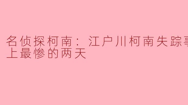 名侦探柯南：江户川柯南失踪事件 史上最惨的两天